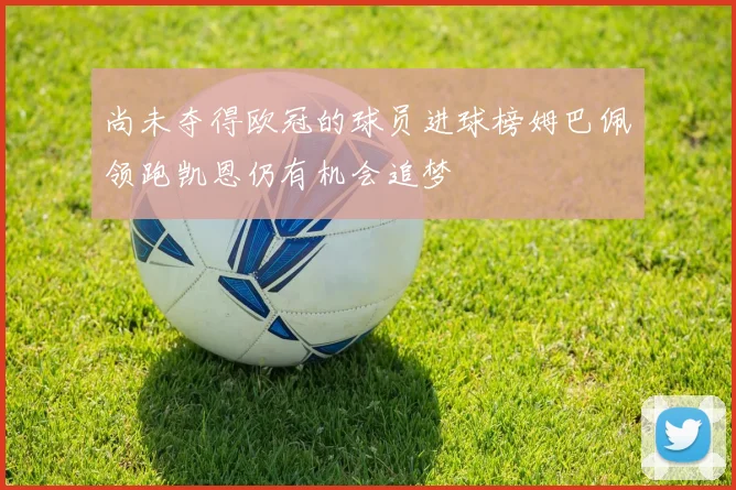 尚未夺得欧冠的球员进球榜姆巴佩领跑凯恩仍有机会追梦