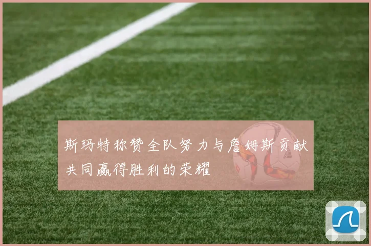 斯玛特称赞全队努力与詹姆斯贡献共同赢得胜利的荣耀