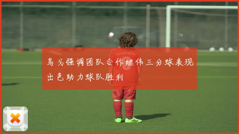乌戈强调团队合作继伟三分球表现出色助力球队胜利