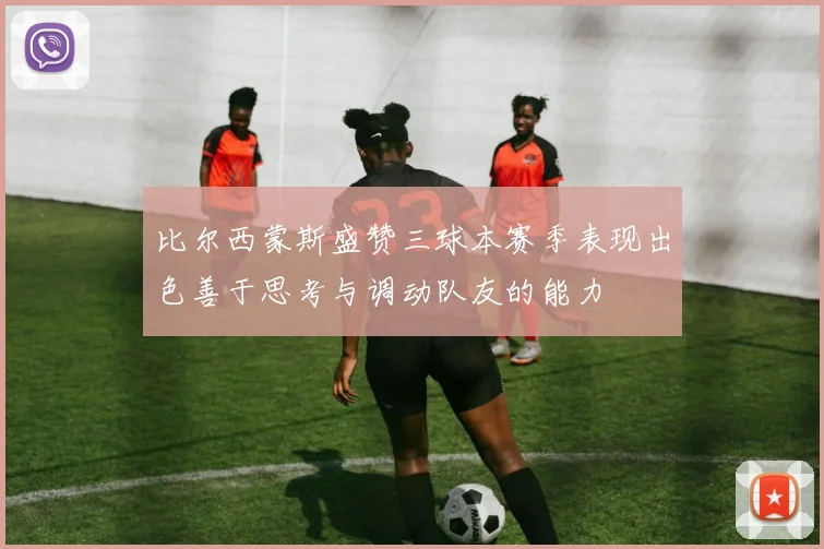 比尔西蒙斯盛赞三球本赛季表现出色善于思考与调动队友的能力