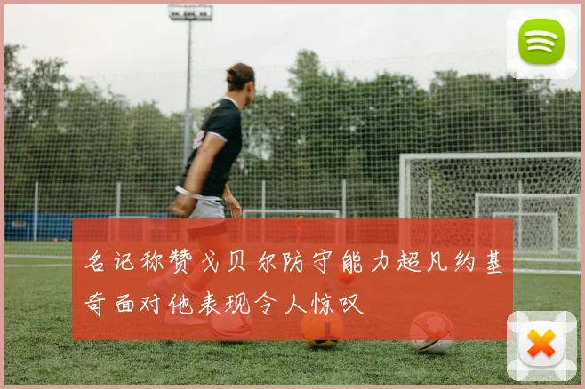 名记称赞戈贝尔防守能力超凡约基奇面对他表现令人惊叹